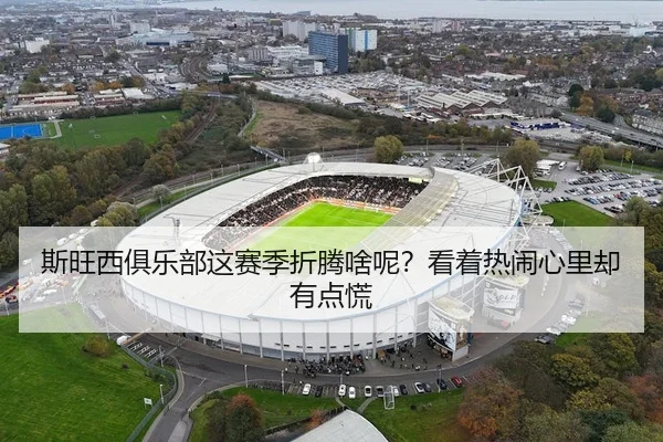 斯旺西俱乐部这赛季折腾啥呢？看着热闹心里却有点慌（leyu）