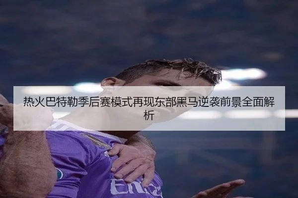 热火巴特勒季后赛模式再现东部黑马逆袭前景全面解析