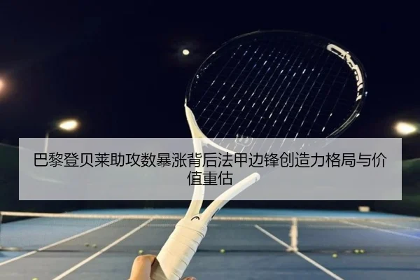 巴黎登贝莱助攻数暴涨背后法甲边锋创造力格局与价值重估（leyu）