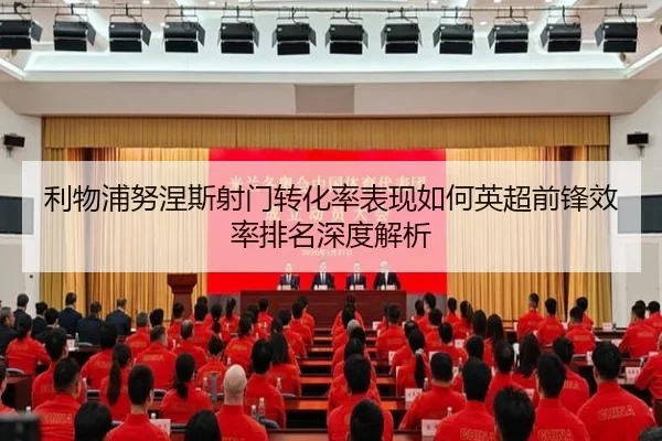 利物浦努涅斯射门转化率表现如何英超前锋效率排名深度解析（leyu）