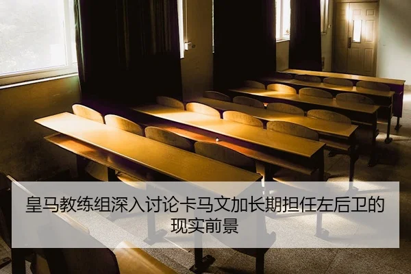 皇马教练组深入讨论卡马文加长期担任左后卫的现实前景（leyu）
