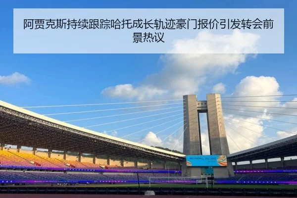 阿贾克斯持续跟踪哈托成长轨迹豪门报价引发转会前景热议（leyu）
