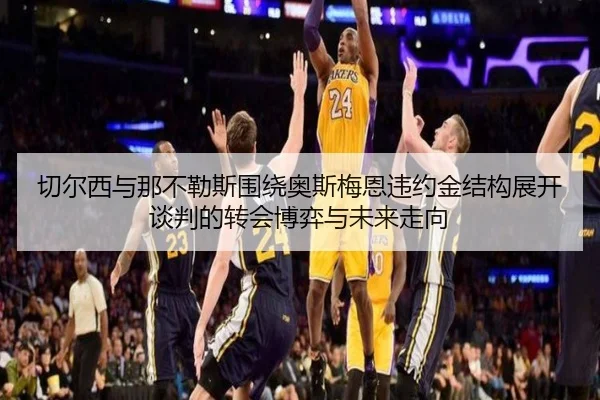 切尔西与那不勒斯围绕奥斯梅恩违约金结构展开谈判的转会博弈与未来走向 - leyu