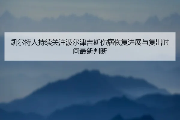 凯尔特人持续关注波尔津吉斯伤病恢复进展与复出时间最新判断（leyu）