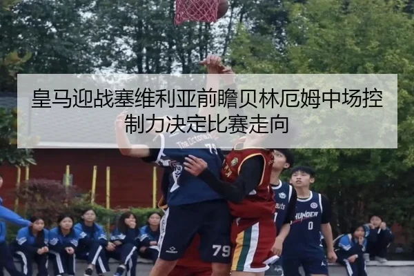 皇马迎战塞维利亚前瞻贝林厄姆中场控制力决定比赛走向 - leyu