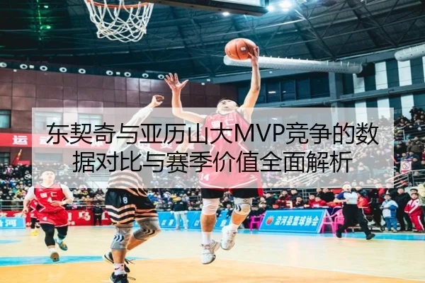 东契奇与亚历山大MVP竞争的数据对比与赛季价值全面解析（leyu）
