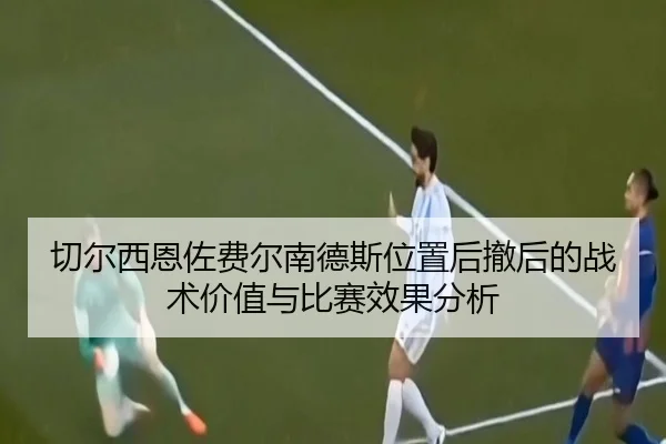 切尔西恩佐费尔南德斯位置后撤后的战术价值与比赛效果分析（leyu）
