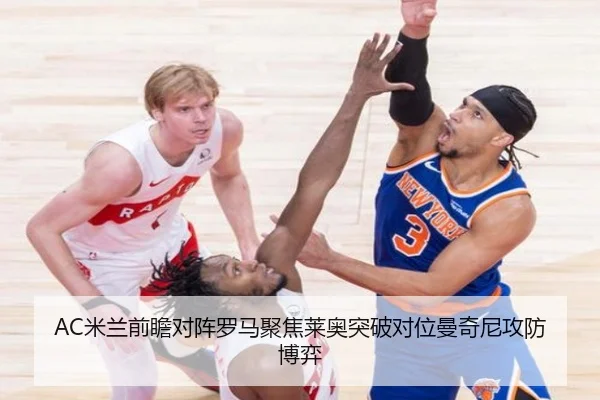AC米兰前瞻对阵罗马聚焦莱奥突破对位曼奇尼攻防博弈（leyu）