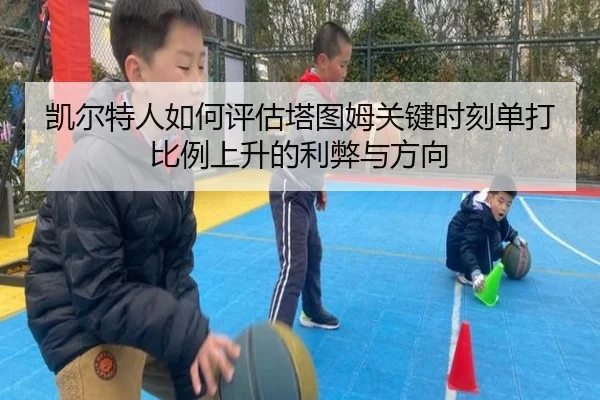 凯尔特人如何评估塔图姆关键时刻单打比例上升的利弊与方向（leyu）