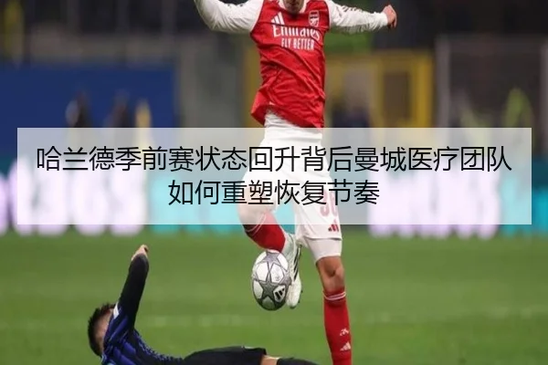 哈兰德季前赛状态回升背后曼城医疗团队如何重塑恢复节奏 - leyu